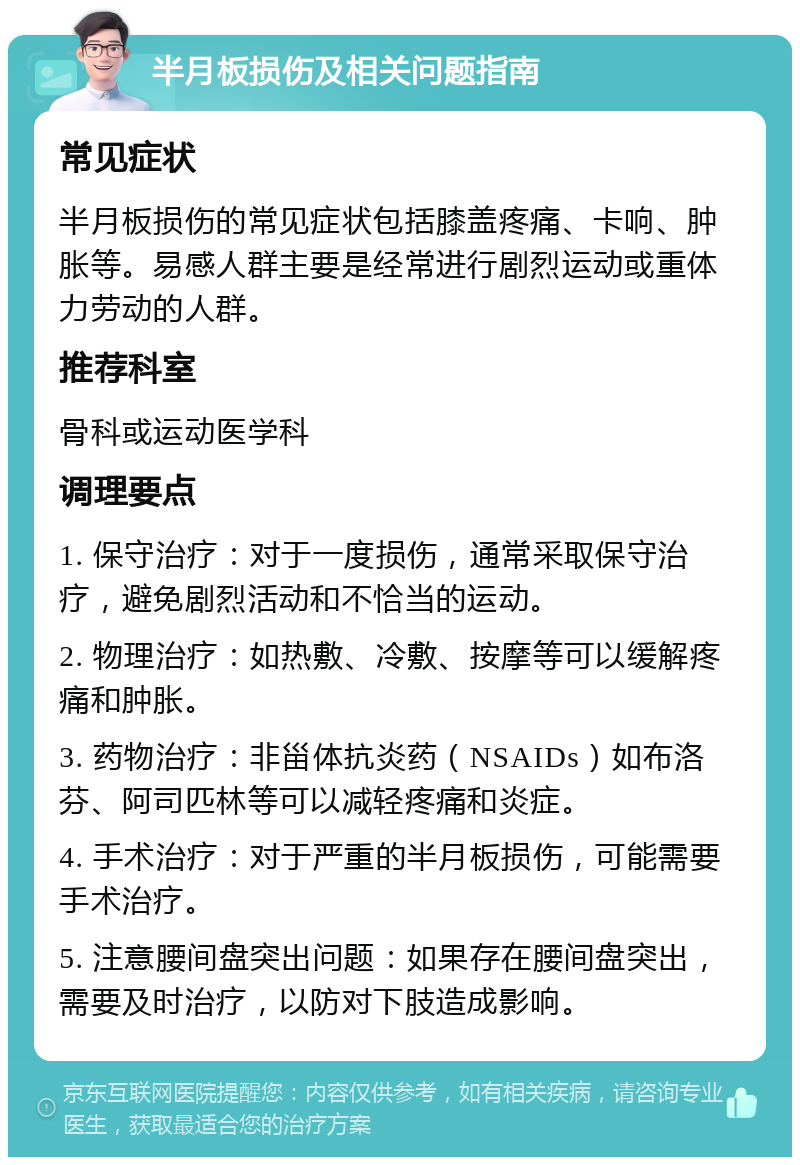 半月板损伤及相关问题指南 常见症状 半月板损伤的常见症状包括膝盖疼痛、卡响、肿胀等。易感人群主要是经常进行剧烈运动或重体力劳动的人群。 推荐科室 骨科或运动医学科 调理要点 1. 保守治疗：对于一度损伤，通常采取保守治疗，避免剧烈活动和不恰当的运动。 2. 物理治疗：如热敷、冷敷、按摩等可以缓解疼痛和肿胀。 3. 药物治疗：非甾体抗炎药（NSAIDs）如布洛芬、阿司匹林等可以减轻疼痛和炎症。 4. 手术治疗：对于严重的半月板损伤，可能需要手术治疗。 5. 注意腰间盘突出问题：如果存在腰间盘突出，需要及时治疗，以防对下肢造成影响。