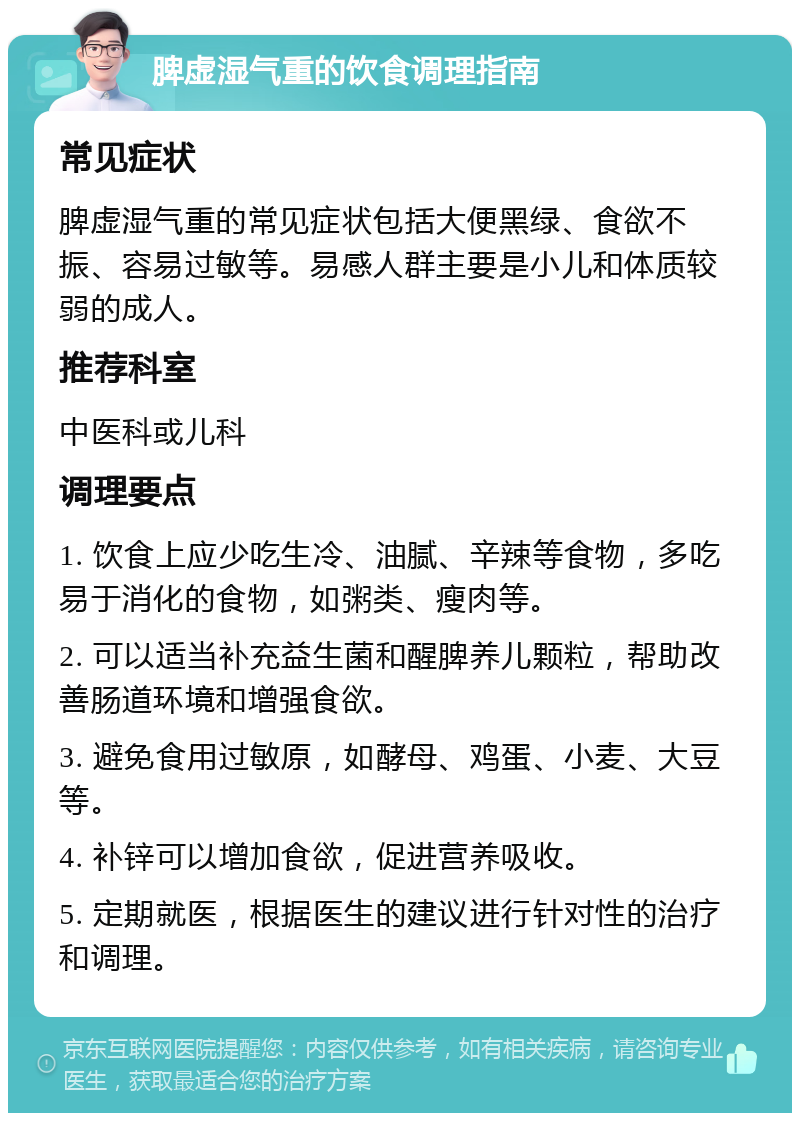 脾虚湿气重的饮食调理指南 常见症状 脾虚湿气重的常见症状包括大便黑绿、食欲不振、容易过敏等。易感人群主要是小儿和体质较弱的成人。 推荐科室 中医科或儿科 调理要点 1. 饮食上应少吃生冷、油腻、辛辣等食物，多吃易于消化的食物，如粥类、瘦肉等。 2. 可以适当补充益生菌和醒脾养儿颗粒，帮助改善肠道环境和增强食欲。 3. 避免食用过敏原，如酵母、鸡蛋、小麦、大豆等。 4. 补锌可以增加食欲，促进营养吸收。 5. 定期就医，根据医生的建议进行针对性的治疗和调理。