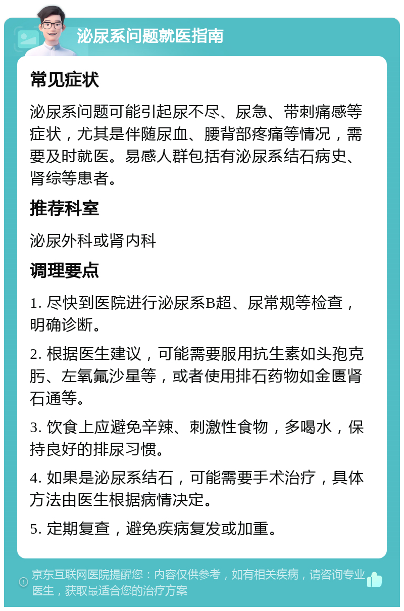 泌尿系问题就医指南 常见症状 泌尿系问题可能引起尿不尽、尿急、带刺痛感等症状，尤其是伴随尿血、腰背部疼痛等情况，需要及时就医。易感人群包括有泌尿系结石病史、肾综等患者。 推荐科室 泌尿外科或肾内科 调理要点 1. 尽快到医院进行泌尿系B超、尿常规等检查，明确诊断。 2. 根据医生建议，可能需要服用抗生素如头孢克肟、左氧氟沙星等，或者使用排石药物如金匮肾石通等。 3. 饮食上应避免辛辣、刺激性食物，多喝水，保持良好的排尿习惯。 4. 如果是泌尿系结石，可能需要手术治疗，具体方法由医生根据病情决定。 5. 定期复查，避免疾病复发或加重。