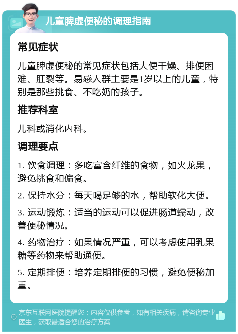 儿童脾虚便秘的调理指南 常见症状 儿童脾虚便秘的常见症状包括大便干燥、排便困难、肛裂等。易感人群主要是1岁以上的儿童，特别是那些挑食、不吃奶的孩子。 推荐科室 儿科或消化内科。 调理要点 1. 饮食调理：多吃富含纤维的食物，如火龙果，避免挑食和偏食。 2. 保持水分：每天喝足够的水，帮助软化大便。 3. 运动锻炼：适当的运动可以促进肠道蠕动，改善便秘情况。 4. 药物治疗：如果情况严重，可以考虑使用乳果糖等药物来帮助通便。 5. 定期排便：培养定期排便的习惯，避免便秘加重。