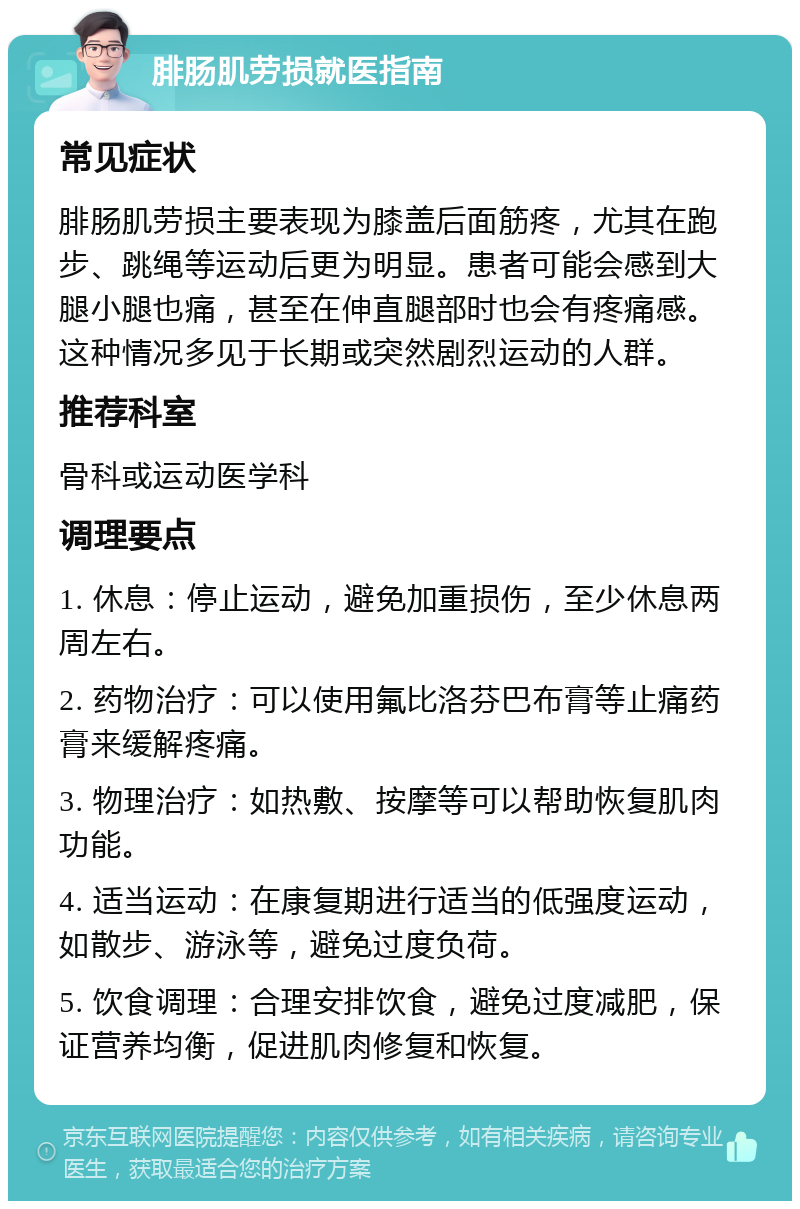 腓肠肌劳损就医指南 常见症状 腓肠肌劳损主要表现为膝盖后面筋疼，尤其在跑步、跳绳等运动后更为明显。患者可能会感到大腿小腿也痛，甚至在伸直腿部时也会有疼痛感。这种情况多见于长期或突然剧烈运动的人群。 推荐科室 骨科或运动医学科 调理要点 1. 休息：停止运动，避免加重损伤，至少休息两周左右。 2. 药物治疗：可以使用氟比洛芬巴布膏等止痛药膏来缓解疼痛。 3. 物理治疗：如热敷、按摩等可以帮助恢复肌肉功能。 4. 适当运动：在康复期进行适当的低强度运动，如散步、游泳等，避免过度负荷。 5. 饮食调理：合理安排饮食，避免过度减肥，保证营养均衡，促进肌肉修复和恢复。