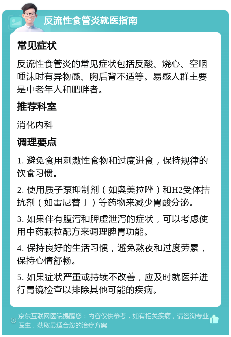 反流性食管炎就医指南 常见症状 反流性食管炎的常见症状包括反酸、烧心、空咽唾沫时有异物感、胸后背不适等。易感人群主要是中老年人和肥胖者。 推荐科室 消化内科 调理要点 1. 避免食用刺激性食物和过度进食，保持规律的饮食习惯。 2. 使用质子泵抑制剂（如奥美拉唑）和H2受体拮抗剂（如雷尼替丁）等药物来减少胃酸分泌。 3. 如果伴有腹泻和脾虚泄泻的症状，可以考虑使用中药颗粒配方来调理脾胃功能。 4. 保持良好的生活习惯，避免熬夜和过度劳累，保持心情舒畅。 5. 如果症状严重或持续不改善，应及时就医并进行胃镜检查以排除其他可能的疾病。