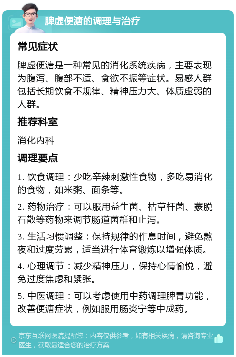 脾虚便溏的调理与治疗 常见症状 脾虚便溏是一种常见的消化系统疾病，主要表现为腹泻、腹部不适、食欲不振等症状。易感人群包括长期饮食不规律、精神压力大、体质虚弱的人群。 推荐科室 消化内科 调理要点 1. 饮食调理：少吃辛辣刺激性食物，多吃易消化的食物，如米粥、面条等。 2. 药物治疗：可以服用益生菌、枯草杆菌、蒙脱石散等药物来调节肠道菌群和止泻。 3. 生活习惯调整：保持规律的作息时间，避免熬夜和过度劳累，适当进行体育锻炼以增强体质。 4. 心理调节：减少精神压力，保持心情愉悦，避免过度焦虑和紧张。 5. 中医调理：可以考虑使用中药调理脾胃功能，改善便溏症状，例如服用肠炎宁等中成药。