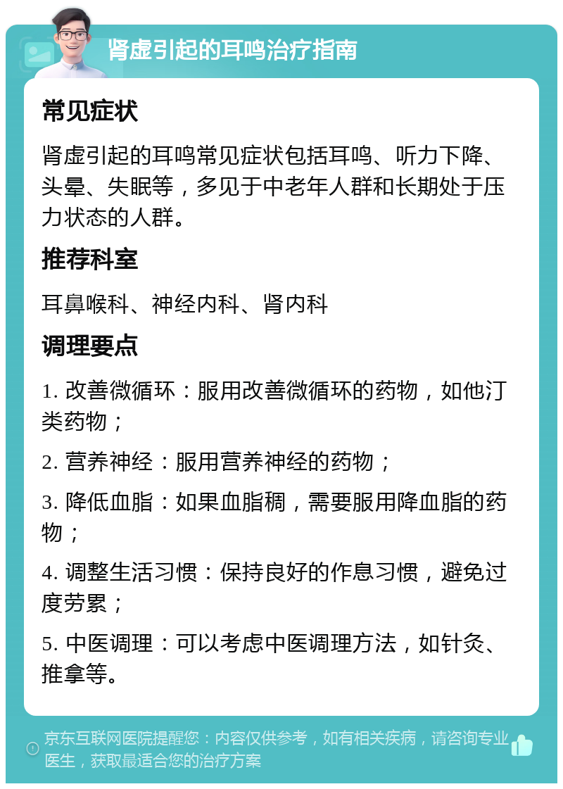 肾虚引起的耳鸣治疗指南 常见症状 肾虚引起的耳鸣常见症状包括耳鸣、听力下降、头晕、失眠等，多见于中老年人群和长期处于压力状态的人群。 推荐科室 耳鼻喉科、神经内科、肾内科 调理要点 1. 改善微循环：服用改善微循环的药物，如他汀类药物； 2. 营养神经：服用营养神经的药物； 3. 降低血脂：如果血脂稠，需要服用降血脂的药物； 4. 调整生活习惯：保持良好的作息习惯，避免过度劳累； 5. 中医调理：可以考虑中医调理方法，如针灸、推拿等。