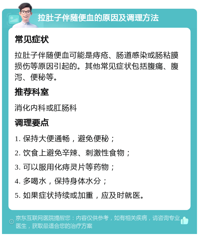 拉肚子伴随便血的原因及调理方法 常见症状 拉肚子伴随便血可能是痔疮、肠道感染或肠粘膜损伤等原因引起的。其他常见症状包括腹痛、腹泻、便秘等。 推荐科室 消化内科或肛肠科 调理要点 1. 保持大便通畅，避免便秘； 2. 饮食上避免辛辣、刺激性食物； 3. 可以服用化痔灵片等药物； 4. 多喝水，保持身体水分； 5. 如果症状持续或加重，应及时就医。