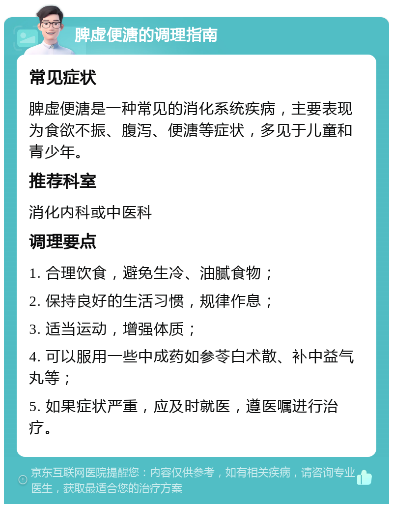 脾虚便溏的调理指南 常见症状 脾虚便溏是一种常见的消化系统疾病，主要表现为食欲不振、腹泻、便溏等症状，多见于儿童和青少年。 推荐科室 消化内科或中医科 调理要点 1. 合理饮食，避免生冷、油腻食物； 2. 保持良好的生活习惯，规律作息； 3. 适当运动，增强体质； 4. 可以服用一些中成药如参苓白术散、补中益气丸等； 5. 如果症状严重，应及时就医，遵医嘱进行治疗。