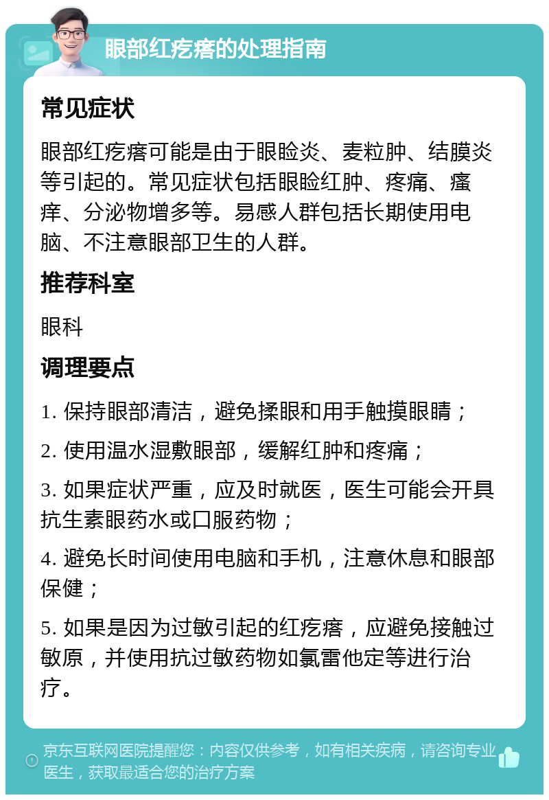 眼部红疙瘩的处理指南 常见症状 眼部红疙瘩可能是由于眼睑炎、麦粒肿、结膜炎等引起的。常见症状包括眼睑红肿、疼痛、瘙痒、分泌物增多等。易感人群包括长期使用电脑、不注意眼部卫生的人群。 推荐科室 眼科 调理要点 1. 保持眼部清洁，避免揉眼和用手触摸眼睛； 2. 使用温水湿敷眼部，缓解红肿和疼痛； 3. 如果症状严重，应及时就医，医生可能会开具抗生素眼药水或口服药物； 4. 避免长时间使用电脑和手机，注意休息和眼部保健； 5. 如果是因为过敏引起的红疙瘩，应避免接触过敏原，并使用抗过敏药物如氯雷他定等进行治疗。