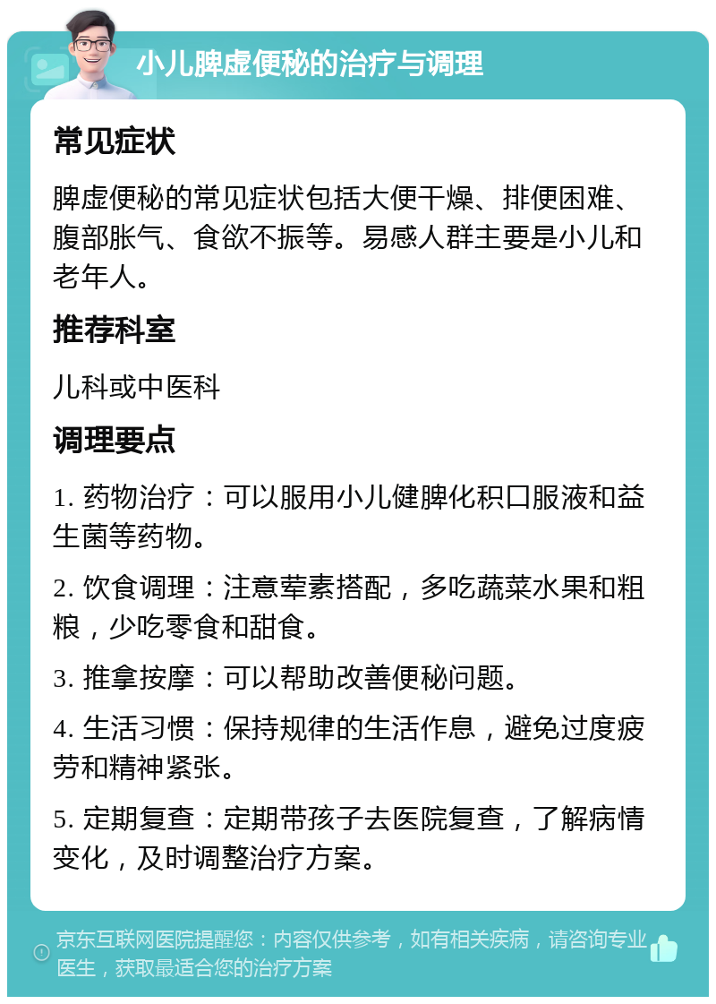 小儿脾虚便秘的治疗与调理 常见症状 脾虚便秘的常见症状包括大便干燥、排便困难、腹部胀气、食欲不振等。易感人群主要是小儿和老年人。 推荐科室 儿科或中医科 调理要点 1. 药物治疗：可以服用小儿健脾化积口服液和益生菌等药物。 2. 饮食调理：注意荤素搭配，多吃蔬菜水果和粗粮，少吃零食和甜食。 3. 推拿按摩：可以帮助改善便秘问题。 4. 生活习惯：保持规律的生活作息，避免过度疲劳和精神紧张。 5. 定期复查：定期带孩子去医院复查，了解病情变化，及时调整治疗方案。