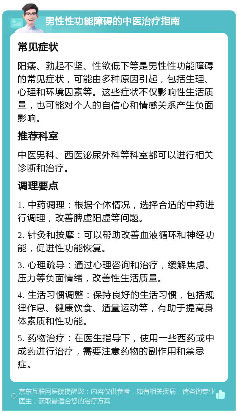 男性性功能障碍的中医治疗指南 常见症状 阳痿、勃起不坚、性欲低下等是男性性功能障碍的常见症状，可能由多种原因引起，包括生理、心理和环境因素等。这些症状不仅影响性生活质量，也可能对个人的自信心和情感关系产生负面影响。 推荐科室 中医男科、西医泌尿外科等科室都可以进行相关诊断和治疗。 调理要点 1. 中药调理：根据个体情况，选择合适的中药进行调理，改善脾虚阳虚等问题。 2. 针灸和按摩：可以帮助改善血液循环和神经功能，促进性功能恢复。 3. 心理疏导：通过心理咨询和治疗，缓解焦虑、压力等负面情绪，改善性生活质量。 4. 生活习惯调整：保持良好的生活习惯，包括规律作息、健康饮食、适量运动等，有助于提高身体素质和性功能。 5. 药物治疗：在医生指导下，使用一些西药或中成药进行治疗，需要注意药物的副作用和禁忌症。