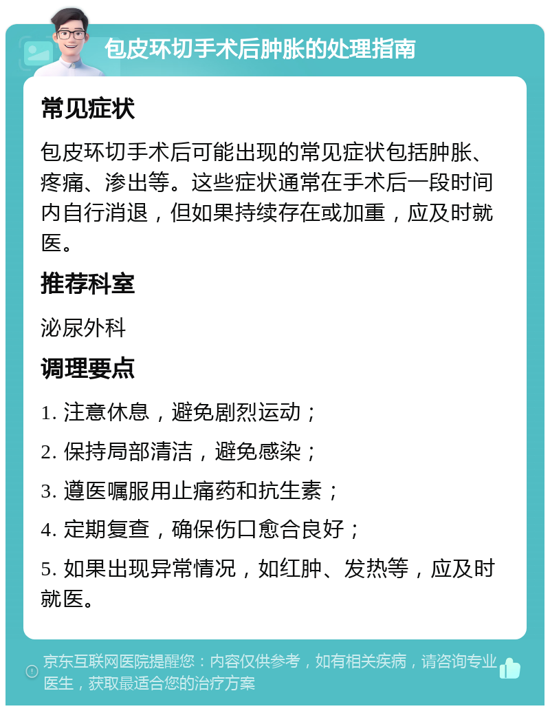 包皮环切手术后肿胀的处理指南 常见症状 包皮环切手术后可能出现的常见症状包括肿胀、疼痛、渗出等。这些症状通常在手术后一段时间内自行消退，但如果持续存在或加重，应及时就医。 推荐科室 泌尿外科 调理要点 1. 注意休息，避免剧烈运动； 2. 保持局部清洁，避免感染； 3. 遵医嘱服用止痛药和抗生素； 4. 定期复查，确保伤口愈合良好； 5. 如果出现异常情况，如红肿、发热等，应及时就医。