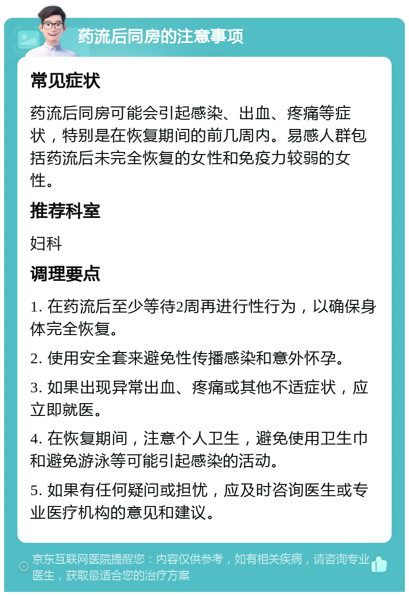 药流后同房的注意事项 常见症状 药流后同房可能会引起感染、出血、疼痛等症状，特别是在恢复期间的前几周内。易感人群包括药流后未完全恢复的女性和免疫力较弱的女性。 推荐科室 妇科 调理要点 1. 在药流后至少等待2周再进行性行为，以确保身体完全恢复。 2. 使用安全套来避免性传播感染和意外怀孕。 3. 如果出现异常出血、疼痛或其他不适症状，应立即就医。 4. 在恢复期间，注意个人卫生，避免使用卫生巾和避免游泳等可能引起感染的活动。 5. 如果有任何疑问或担忧，应及时咨询医生或专业医疗机构的意见和建议。