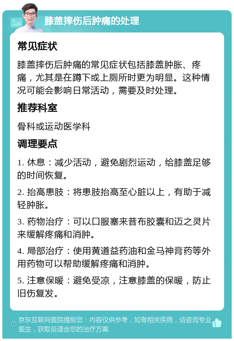 膝盖摔伤后肿痛的处理 常见症状 膝盖摔伤后肿痛的常见症状包括膝盖肿胀、疼痛，尤其是在蹲下或上厕所时更为明显。这种情况可能会影响日常活动，需要及时处理。 推荐科室 骨科或运动医学科 调理要点 1. 休息：减少活动，避免剧烈运动，给膝盖足够的时间恢复。 2. 抬高患肢：将患肢抬高至心脏以上，有助于减轻肿胀。 3. 药物治疗：可以口服塞来昔布胶囊和迈之灵片来缓解疼痛和消肿。 4. 局部治疗：使用黄道益药油和金马神膏药等外用药物可以帮助缓解疼痛和消肿。 5. 注意保暖：避免受凉，注意膝盖的保暖，防止旧伤复发。