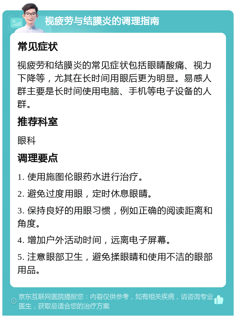 视疲劳与结膜炎的调理指南 常见症状 视疲劳和结膜炎的常见症状包括眼睛酸痛、视力下降等，尤其在长时间用眼后更为明显。易感人群主要是长时间使用电脑、手机等电子设备的人群。 推荐科室 眼科 调理要点 1. 使用施图伦眼药水进行治疗。 2. 避免过度用眼，定时休息眼睛。 3. 保持良好的用眼习惯，例如正确的阅读距离和角度。 4. 增加户外活动时间，远离电子屏幕。 5. 注意眼部卫生，避免揉眼睛和使用不洁的眼部用品。