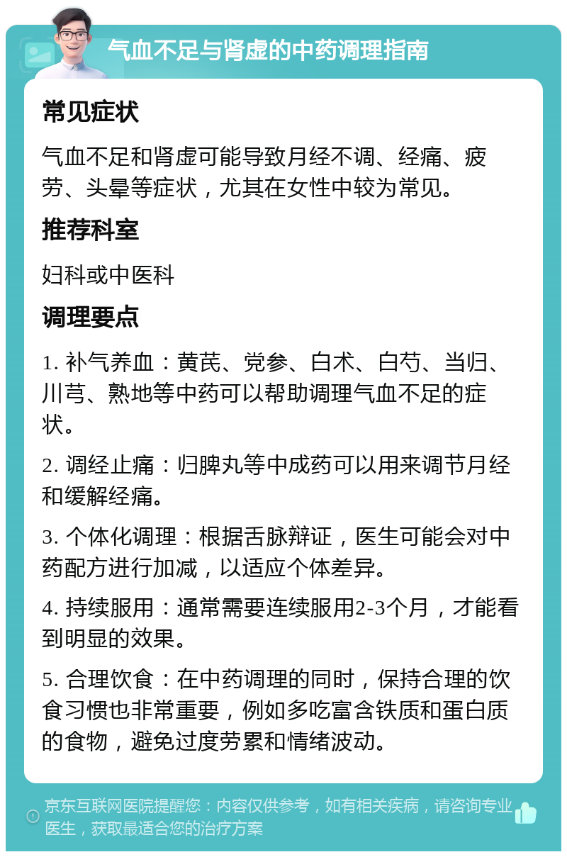 气血不足与肾虚的中药调理指南 常见症状 气血不足和肾虚可能导致月经不调、经痛、疲劳、头晕等症状，尤其在女性中较为常见。 推荐科室 妇科或中医科 调理要点 1. 补气养血：黄芪、党参、白术、白芍、当归、川芎、熟地等中药可以帮助调理气血不足的症状。 2. 调经止痛：归脾丸等中成药可以用来调节月经和缓解经痛。 3. 个体化调理：根据舌脉辩证，医生可能会对中药配方进行加减，以适应个体差异。 4. 持续服用：通常需要连续服用2-3个月，才能看到明显的效果。 5. 合理饮食：在中药调理的同时，保持合理的饮食习惯也非常重要，例如多吃富含铁质和蛋白质的食物，避免过度劳累和情绪波动。