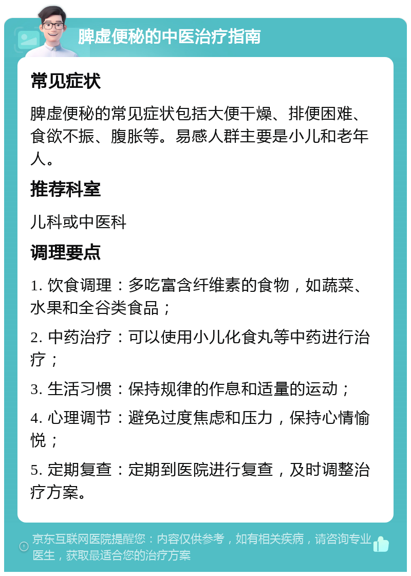 脾虚便秘的中医治疗指南 常见症状 脾虚便秘的常见症状包括大便干燥、排便困难、食欲不振、腹胀等。易感人群主要是小儿和老年人。 推荐科室 儿科或中医科 调理要点 1. 饮食调理：多吃富含纤维素的食物，如蔬菜、水果和全谷类食品； 2. 中药治疗：可以使用小儿化食丸等中药进行治疗； 3. 生活习惯：保持规律的作息和适量的运动； 4. 心理调节：避免过度焦虑和压力，保持心情愉悦； 5. 定期复查：定期到医院进行复查，及时调整治疗方案。