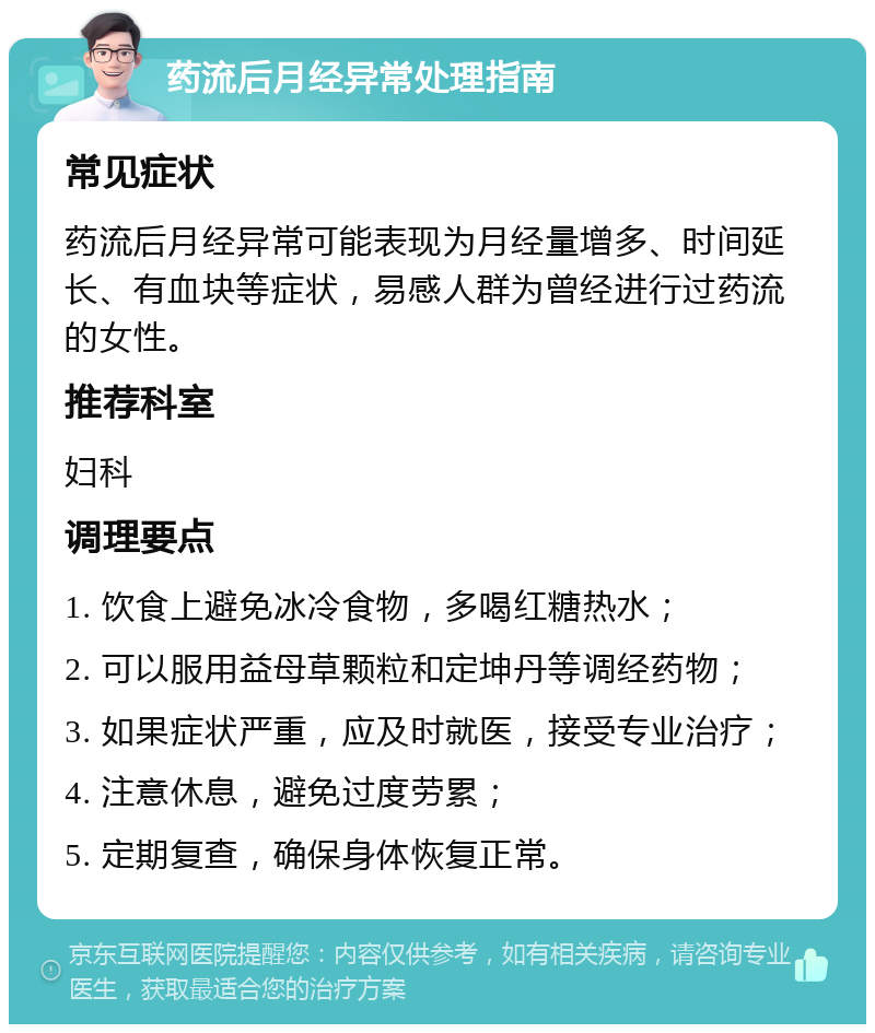 药流后月经异常处理指南 常见症状 药流后月经异常可能表现为月经量增多、时间延长、有血块等症状，易感人群为曾经进行过药流的女性。 推荐科室 妇科 调理要点 1. 饮食上避免冰冷食物，多喝红糖热水； 2. 可以服用益母草颗粒和定坤丹等调经药物； 3. 如果症状严重，应及时就医，接受专业治疗； 4. 注意休息，避免过度劳累； 5. 定期复查，确保身体恢复正常。