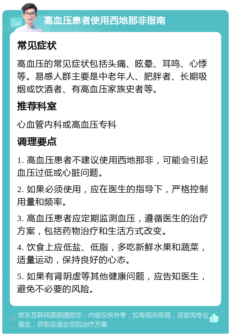 高血压患者使用西地那非指南 常见症状 高血压的常见症状包括头痛、眩晕、耳鸣、心悸等。易感人群主要是中老年人、肥胖者、长期吸烟或饮酒者、有高血压家族史者等。 推荐科室 心血管内科或高血压专科 调理要点 1. 高血压患者不建议使用西地那非，可能会引起血压过低或心脏问题。 2. 如果必须使用，应在医生的指导下，严格控制用量和频率。 3. 高血压患者应定期监测血压，遵循医生的治疗方案，包括药物治疗和生活方式改变。 4. 饮食上应低盐、低脂，多吃新鲜水果和蔬菜，适量运动，保持良好的心态。 5. 如果有肾阴虚等其他健康问题，应告知医生，避免不必要的风险。