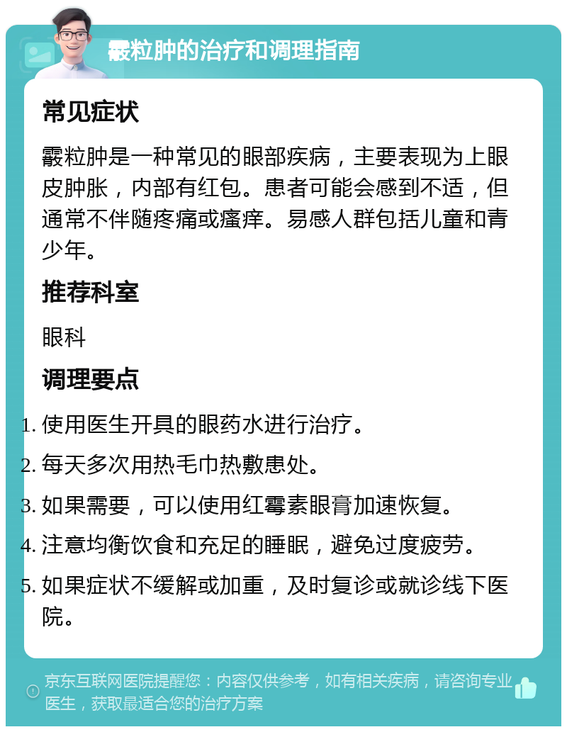 霰粒肿的治疗和调理指南 常见症状 霰粒肿是一种常见的眼部疾病，主要表现为上眼皮肿胀，内部有红包。患者可能会感到不适，但通常不伴随疼痛或瘙痒。易感人群包括儿童和青少年。 推荐科室 眼科 调理要点 使用医生开具的眼药水进行治疗。 每天多次用热毛巾热敷患处。 如果需要，可以使用红霉素眼膏加速恢复。 注意均衡饮食和充足的睡眠，避免过度疲劳。 如果症状不缓解或加重，及时复诊或就诊线下医院。