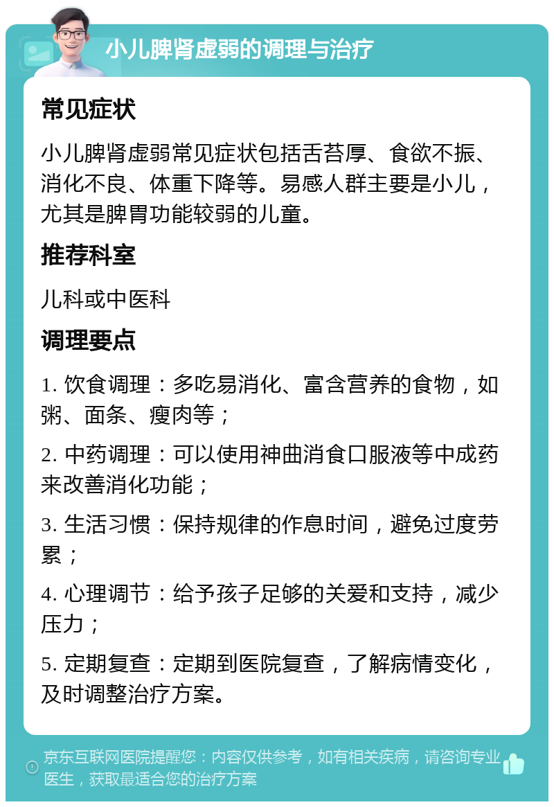 小儿脾肾虚弱的调理与治疗 常见症状 小儿脾肾虚弱常见症状包括舌苔厚、食欲不振、消化不良、体重下降等。易感人群主要是小儿，尤其是脾胃功能较弱的儿童。 推荐科室 儿科或中医科 调理要点 1. 饮食调理：多吃易消化、富含营养的食物，如粥、面条、瘦肉等； 2. 中药调理：可以使用神曲消食口服液等中成药来改善消化功能； 3. 生活习惯：保持规律的作息时间，避免过度劳累； 4. 心理调节：给予孩子足够的关爱和支持，减少压力； 5. 定期复查：定期到医院复查，了解病情变化，及时调整治疗方案。