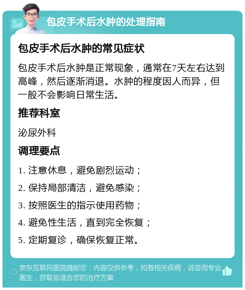 包皮手术后水肿的处理指南 包皮手术后水肿的常见症状 包皮手术后水肿是正常现象，通常在7天左右达到高峰，然后逐渐消退。水肿的程度因人而异，但一般不会影响日常生活。 推荐科室 泌尿外科 调理要点 1. 注意休息，避免剧烈运动； 2. 保持局部清洁，避免感染； 3. 按照医生的指示使用药物； 4. 避免性生活，直到完全恢复； 5. 定期复诊，确保恢复正常。