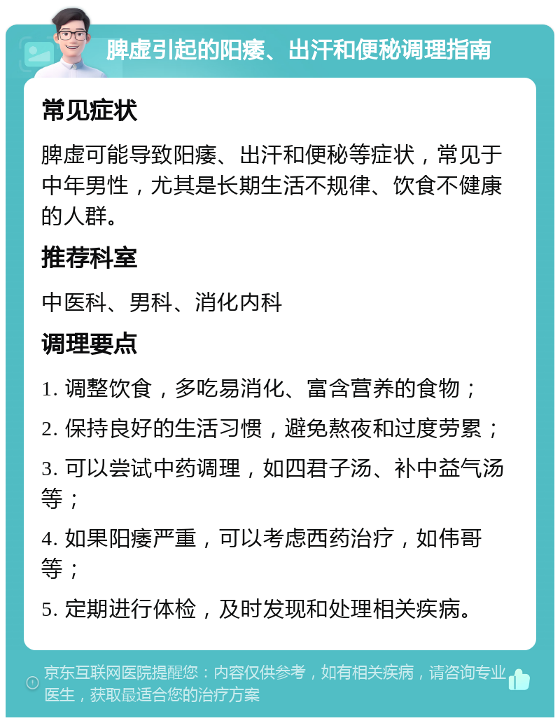 脾虚引起的阳痿、出汗和便秘调理指南 常见症状 脾虚可能导致阳痿、出汗和便秘等症状，常见于中年男性，尤其是长期生活不规律、饮食不健康的人群。 推荐科室 中医科、男科、消化内科 调理要点 1. 调整饮食，多吃易消化、富含营养的食物； 2. 保持良好的生活习惯，避免熬夜和过度劳累； 3. 可以尝试中药调理，如四君子汤、补中益气汤等； 4. 如果阳痿严重，可以考虑西药治疗，如伟哥等； 5. 定期进行体检，及时发现和处理相关疾病。