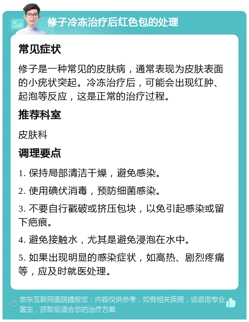 修子冷冻治疗后红色包的处理 常见症状 修子是一种常见的皮肤病，通常表现为皮肤表面的小疣状突起。冷冻治疗后，可能会出现红肿、起泡等反应，这是正常的治疗过程。 推荐科室 皮肤科 调理要点 1. 保持局部清洁干燥，避免感染。 2. 使用碘伏消毒，预防细菌感染。 3. 不要自行戳破或挤压包块，以免引起感染或留下疤痕。 4. 避免接触水，尤其是避免浸泡在水中。 5. 如果出现明显的感染症状，如高热、剧烈疼痛等，应及时就医处理。