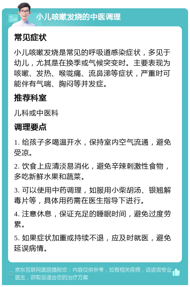 小儿咳嗽发烧的中医调理 常见症状 小儿咳嗽发烧是常见的呼吸道感染症状，多见于幼儿，尤其是在换季或气候突变时。主要表现为咳嗽、发热、喉咙痛、流鼻涕等症状，严重时可能伴有气喘、胸闷等并发症。 推荐科室 儿科或中医科 调理要点 1. 给孩子多喝温开水，保持室内空气流通，避免受凉。 2. 饮食上应清淡易消化，避免辛辣刺激性食物，多吃新鲜水果和蔬菜。 3. 可以使用中药调理，如服用小柴胡汤、银翘解毒片等，具体用药需在医生指导下进行。 4. 注意休息，保证充足的睡眠时间，避免过度劳累。 5. 如果症状加重或持续不退，应及时就医，避免延误病情。