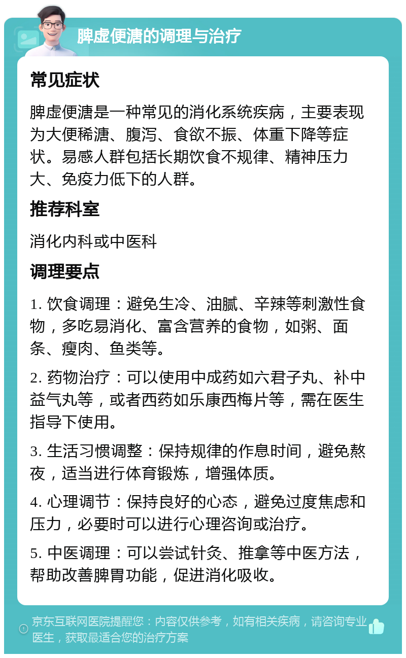 脾虚便溏的调理与治疗 常见症状 脾虚便溏是一种常见的消化系统疾病，主要表现为大便稀溏、腹泻、食欲不振、体重下降等症状。易感人群包括长期饮食不规律、精神压力大、免疫力低下的人群。 推荐科室 消化内科或中医科 调理要点 1. 饮食调理：避免生冷、油腻、辛辣等刺激性食物，多吃易消化、富含营养的食物，如粥、面条、瘦肉、鱼类等。 2. 药物治疗：可以使用中成药如六君子丸、补中益气丸等，或者西药如乐康西梅片等，需在医生指导下使用。 3. 生活习惯调整：保持规律的作息时间，避免熬夜，适当进行体育锻炼，增强体质。 4. 心理调节：保持良好的心态，避免过度焦虑和压力，必要时可以进行心理咨询或治疗。 5. 中医调理：可以尝试针灸、推拿等中医方法，帮助改善脾胃功能，促进消化吸收。