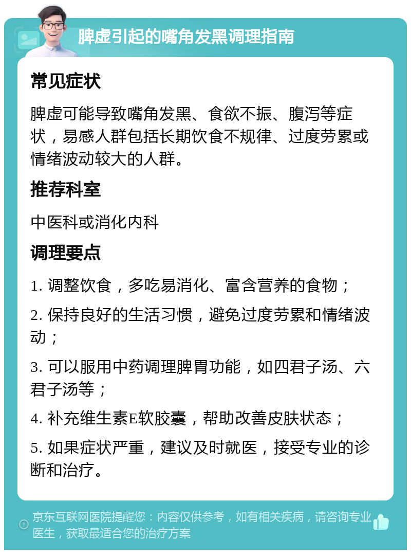 脾虚引起的嘴角发黑调理指南 常见症状 脾虚可能导致嘴角发黑、食欲不振、腹泻等症状，易感人群包括长期饮食不规律、过度劳累或情绪波动较大的人群。 推荐科室 中医科或消化内科 调理要点 1. 调整饮食，多吃易消化、富含营养的食物； 2. 保持良好的生活习惯，避免过度劳累和情绪波动； 3. 可以服用中药调理脾胃功能，如四君子汤、六君子汤等； 4. 补充维生素E软胶囊，帮助改善皮肤状态； 5. 如果症状严重，建议及时就医，接受专业的诊断和治疗。