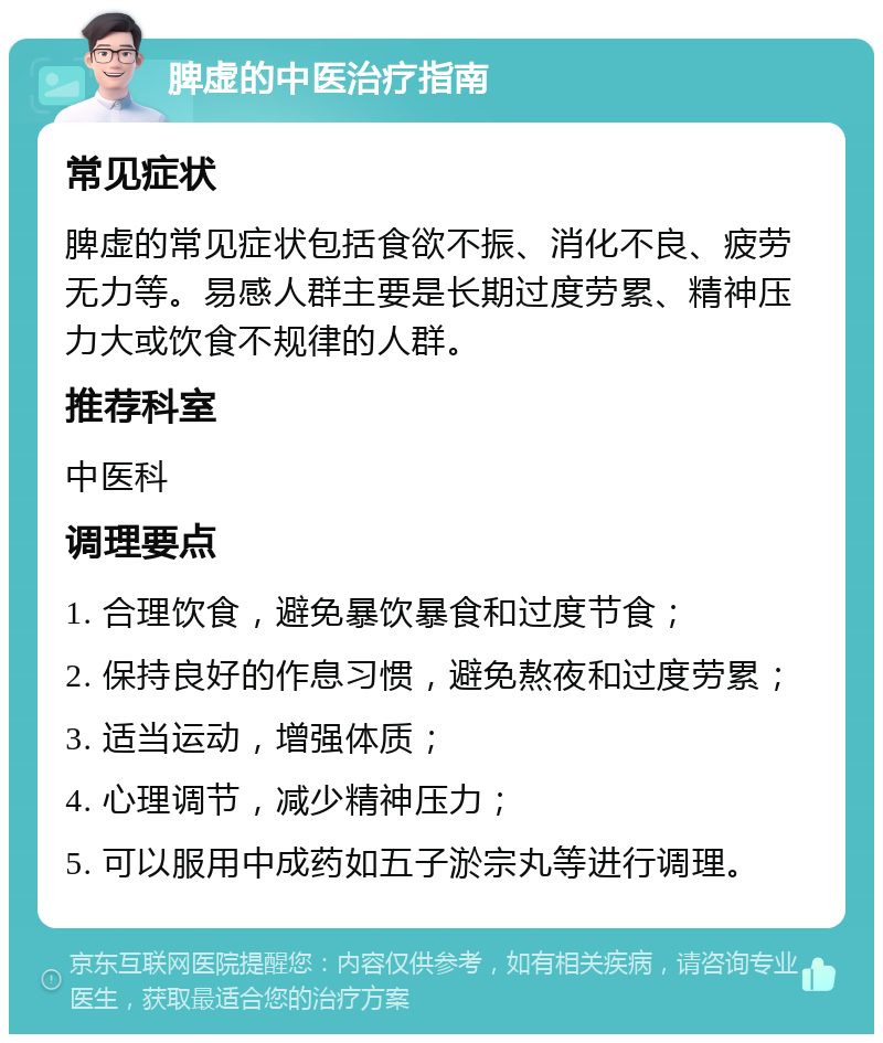 脾虚的中医治疗指南 常见症状 脾虚的常见症状包括食欲不振、消化不良、疲劳无力等。易感人群主要是长期过度劳累、精神压力大或饮食不规律的人群。 推荐科室 中医科 调理要点 1. 合理饮食，避免暴饮暴食和过度节食； 2. 保持良好的作息习惯，避免熬夜和过度劳累； 3. 适当运动，增强体质； 4. 心理调节，减少精神压力； 5. 可以服用中成药如五子淤宗丸等进行调理。