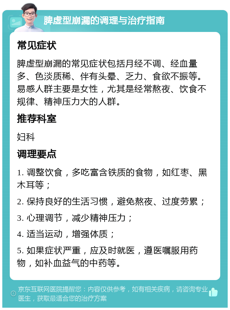 脾虚型崩漏的调理与治疗指南 常见症状 脾虚型崩漏的常见症状包括月经不调、经血量多、色淡质稀、伴有头晕、乏力、食欲不振等。易感人群主要是女性，尤其是经常熬夜、饮食不规律、精神压力大的人群。 推荐科室 妇科 调理要点 1. 调整饮食，多吃富含铁质的食物，如红枣、黑木耳等； 2. 保持良好的生活习惯，避免熬夜、过度劳累； 3. 心理调节，减少精神压力； 4. 适当运动，增强体质； 5. 如果症状严重，应及时就医，遵医嘱服用药物，如补血益气的中药等。