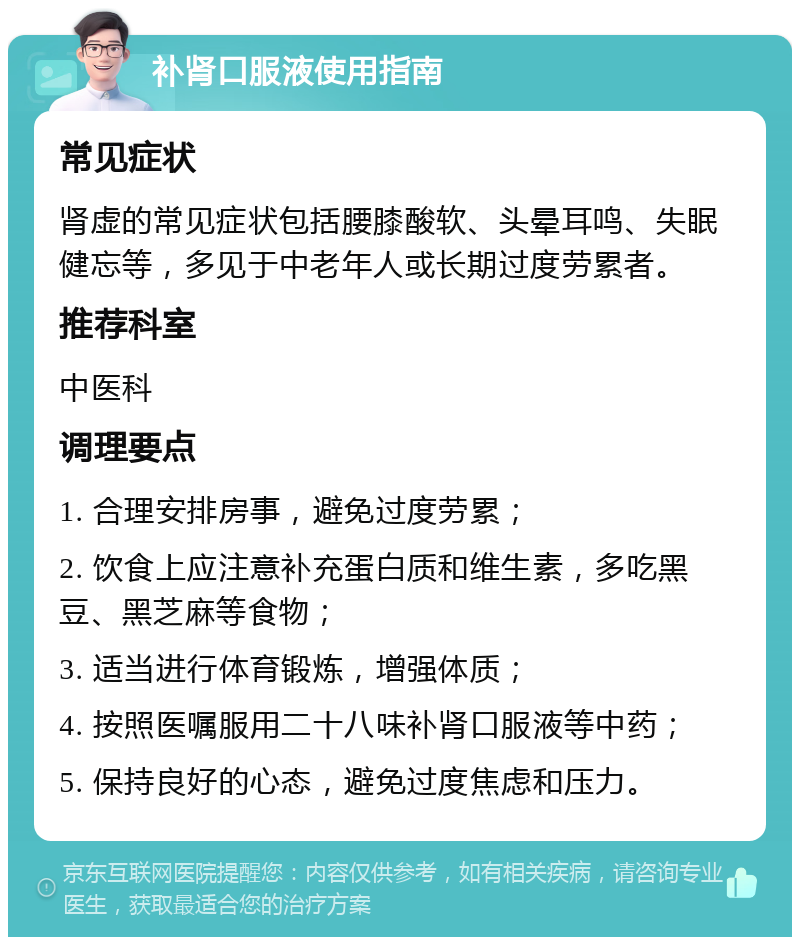 补肾口服液使用指南 常见症状 肾虚的常见症状包括腰膝酸软、头晕耳鸣、失眠健忘等，多见于中老年人或长期过度劳累者。 推荐科室 中医科 调理要点 1. 合理安排房事，避免过度劳累； 2. 饮食上应注意补充蛋白质和维生素，多吃黑豆、黑芝麻等食物； 3. 适当进行体育锻炼，增强体质； 4. 按照医嘱服用二十八味补肾口服液等中药； 5. 保持良好的心态，避免过度焦虑和压力。