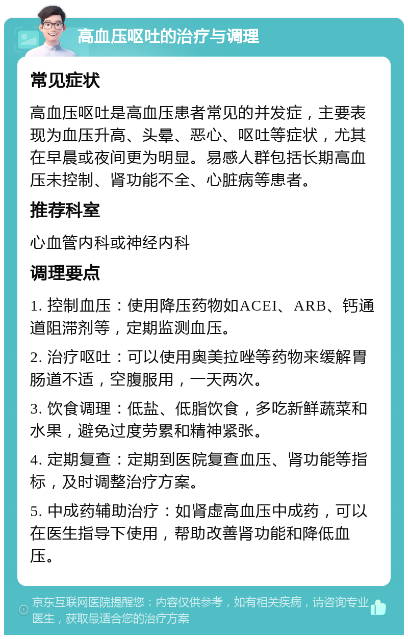 高血压呕吐的治疗与调理 常见症状 高血压呕吐是高血压患者常见的并发症，主要表现为血压升高、头晕、恶心、呕吐等症状，尤其在早晨或夜间更为明显。易感人群包括长期高血压未控制、肾功能不全、心脏病等患者。 推荐科室 心血管内科或神经内科 调理要点 1. 控制血压：使用降压药物如ACEI、ARB、钙通道阻滞剂等，定期监测血压。 2. 治疗呕吐：可以使用奥美拉唑等药物来缓解胃肠道不适，空腹服用，一天两次。 3. 饮食调理：低盐、低脂饮食，多吃新鲜蔬菜和水果，避免过度劳累和精神紧张。 4. 定期复查：定期到医院复查血压、肾功能等指标，及时调整治疗方案。 5. 中成药辅助治疗：如肾虚高血压中成药，可以在医生指导下使用，帮助改善肾功能和降低血压。