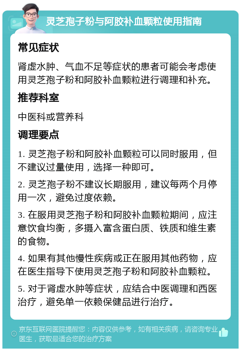 灵芝孢子粉与阿胶补血颗粒使用指南 常见症状 肾虚水肿、气血不足等症状的患者可能会考虑使用灵芝孢子粉和阿胶补血颗粒进行调理和补充。 推荐科室 中医科或营养科 调理要点 1. 灵芝孢子粉和阿胶补血颗粒可以同时服用，但不建议过量使用，选择一种即可。 2. 灵芝孢子粉不建议长期服用，建议每两个月停用一次，避免过度依赖。 3. 在服用灵芝孢子粉和阿胶补血颗粒期间，应注意饮食均衡，多摄入富含蛋白质、铁质和维生素的食物。 4. 如果有其他慢性疾病或正在服用其他药物，应在医生指导下使用灵芝孢子粉和阿胶补血颗粒。 5. 对于肾虚水肿等症状，应结合中医调理和西医治疗，避免单一依赖保健品进行治疗。