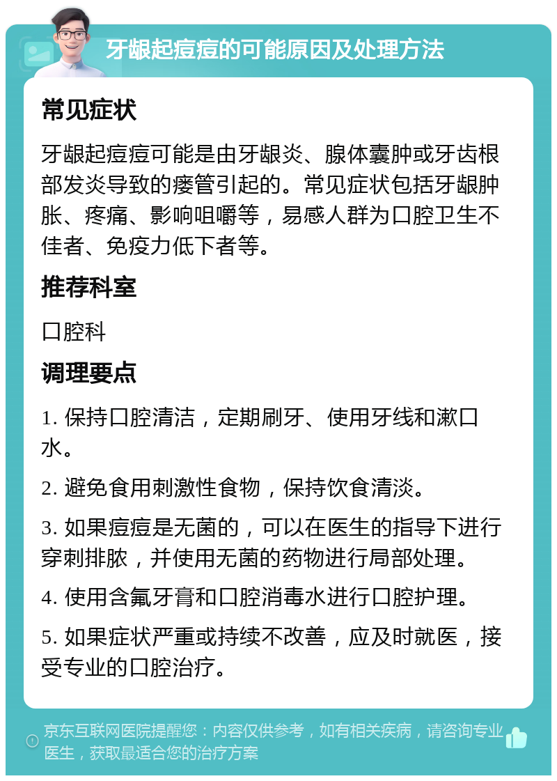 牙龈起痘痘的可能原因及处理方法 常见症状 牙龈起痘痘可能是由牙龈炎、腺体囊肿或牙齿根部发炎导致的瘘管引起的。常见症状包括牙龈肿胀、疼痛、影响咀嚼等，易感人群为口腔卫生不佳者、免疫力低下者等。 推荐科室 口腔科 调理要点 1. 保持口腔清洁，定期刷牙、使用牙线和漱口水。 2. 避免食用刺激性食物，保持饮食清淡。 3. 如果痘痘是无菌的，可以在医生的指导下进行穿刺排脓，并使用无菌的药物进行局部处理。 4. 使用含氟牙膏和口腔消毒水进行口腔护理。 5. 如果症状严重或持续不改善，应及时就医，接受专业的口腔治疗。