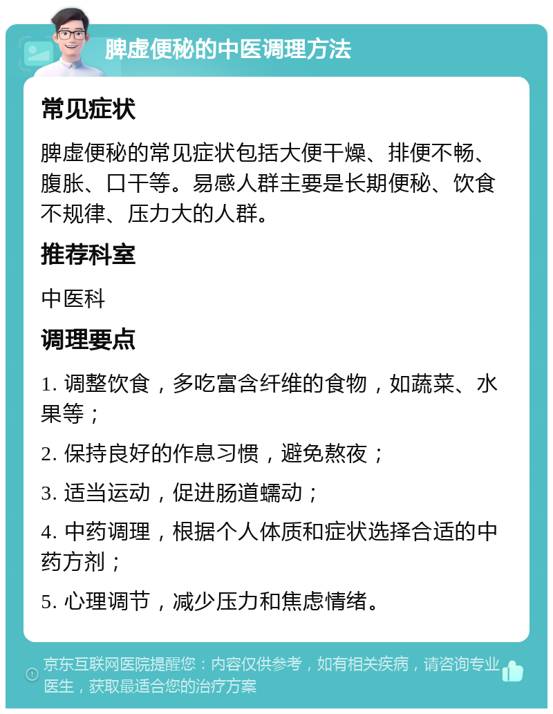 脾虚便秘的中医调理方法 常见症状 脾虚便秘的常见症状包括大便干燥、排便不畅、腹胀、口干等。易感人群主要是长期便秘、饮食不规律、压力大的人群。 推荐科室 中医科 调理要点 1. 调整饮食，多吃富含纤维的食物，如蔬菜、水果等； 2. 保持良好的作息习惯，避免熬夜； 3. 适当运动，促进肠道蠕动； 4. 中药调理，根据个人体质和症状选择合适的中药方剂； 5. 心理调节，减少压力和焦虑情绪。