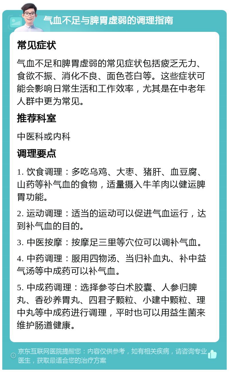 气血不足与脾胃虚弱的调理指南 常见症状 气血不足和脾胃虚弱的常见症状包括疲乏无力、食欲不振、消化不良、面色苍白等。这些症状可能会影响日常生活和工作效率，尤其是在中老年人群中更为常见。 推荐科室 中医科或内科 调理要点 1. 饮食调理：多吃乌鸡、大枣、猪肝、血豆腐、山药等补气血的食物，适量摄入牛羊肉以健运脾胃功能。 2. 运动调理：适当的运动可以促进气血运行，达到补气血的目的。 3. 中医按摩：按摩足三里等穴位可以调补气血。 4. 中药调理：服用四物汤、当归补血丸、补中益气汤等中成药可以补气血。 5. 中成药调理：选择参苓白术胶囊、人参归脾丸、香砂养胃丸、四君子颗粒、小建中颗粒、理中丸等中成药进行调理，平时也可以用益生菌来维护肠道健康。