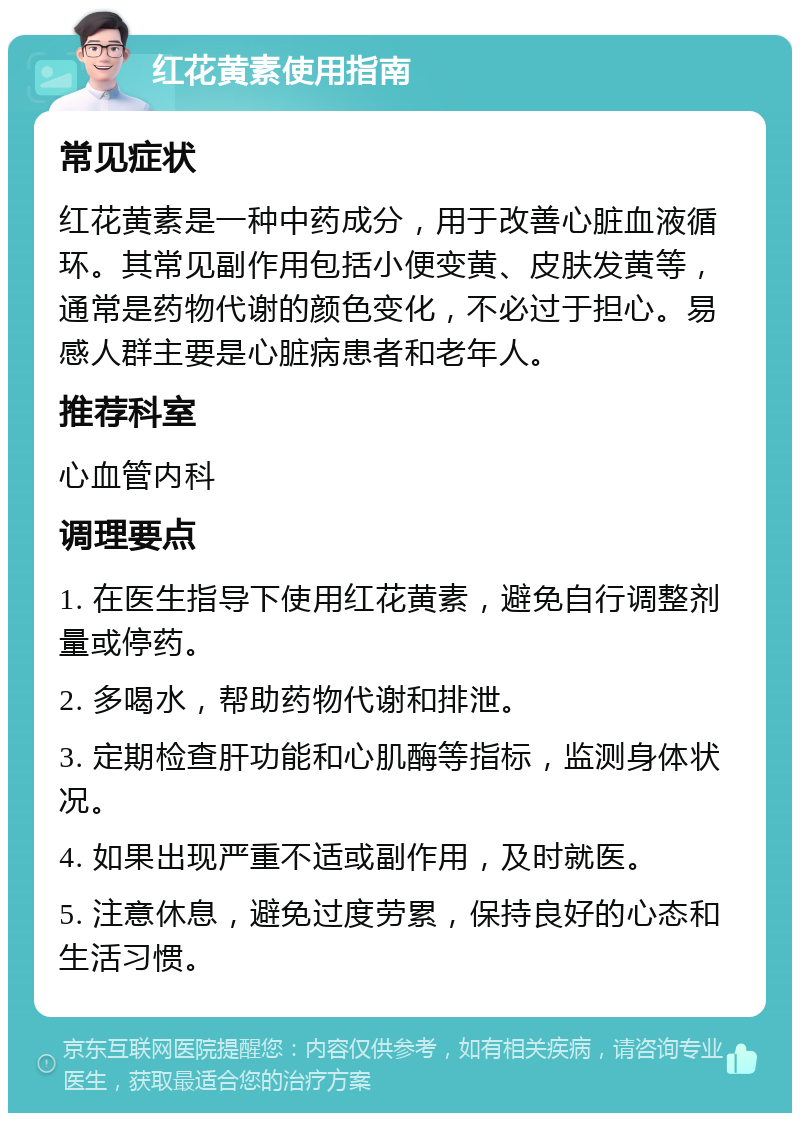 红花黄素使用指南 常见症状 红花黄素是一种中药成分，用于改善心脏血液循环。其常见副作用包括小便变黄、皮肤发黄等，通常是药物代谢的颜色变化，不必过于担心。易感人群主要是心脏病患者和老年人。 推荐科室 心血管内科 调理要点 1. 在医生指导下使用红花黄素，避免自行调整剂量或停药。 2. 多喝水，帮助药物代谢和排泄。 3. 定期检查肝功能和心肌酶等指标，监测身体状况。 4. 如果出现严重不适或副作用，及时就医。 5. 注意休息，避免过度劳累，保持良好的心态和生活习惯。