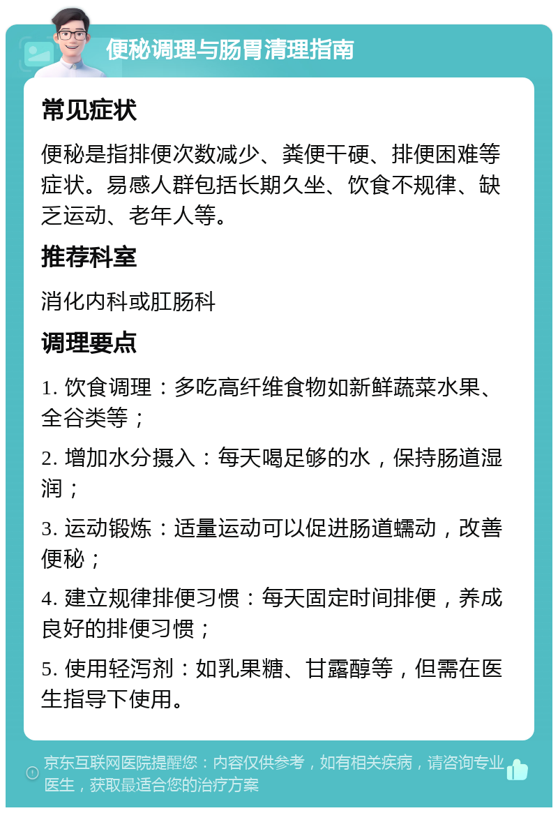 便秘调理与肠胃清理指南 常见症状 便秘是指排便次数减少、粪便干硬、排便困难等症状。易感人群包括长期久坐、饮食不规律、缺乏运动、老年人等。 推荐科室 消化内科或肛肠科 调理要点 1. 饮食调理：多吃高纤维食物如新鲜蔬菜水果、全谷类等； 2. 增加水分摄入：每天喝足够的水，保持肠道湿润； 3. 运动锻炼：适量运动可以促进肠道蠕动，改善便秘； 4. 建立规律排便习惯：每天固定时间排便，养成良好的排便习惯； 5. 使用轻泻剂：如乳果糖、甘露醇等，但需在医生指导下使用。