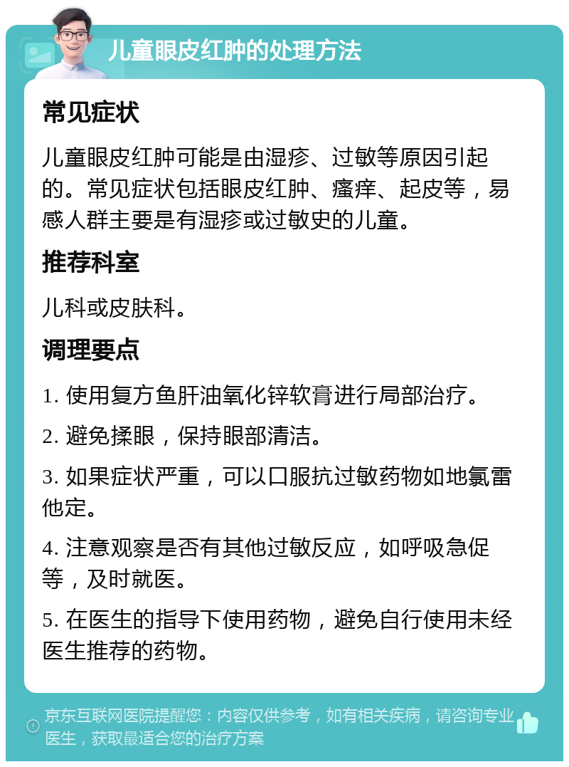 儿童眼皮红肿的处理方法 常见症状 儿童眼皮红肿可能是由湿疹、过敏等原因引起的。常见症状包括眼皮红肿、瘙痒、起皮等，易感人群主要是有湿疹或过敏史的儿童。 推荐科室 儿科或皮肤科。 调理要点 1. 使用复方鱼肝油氧化锌软膏进行局部治疗。 2. 避免揉眼，保持眼部清洁。 3. 如果症状严重，可以口服抗过敏药物如地氯雷他定。 4. 注意观察是否有其他过敏反应，如呼吸急促等，及时就医。 5. 在医生的指导下使用药物，避免自行使用未经医生推荐的药物。