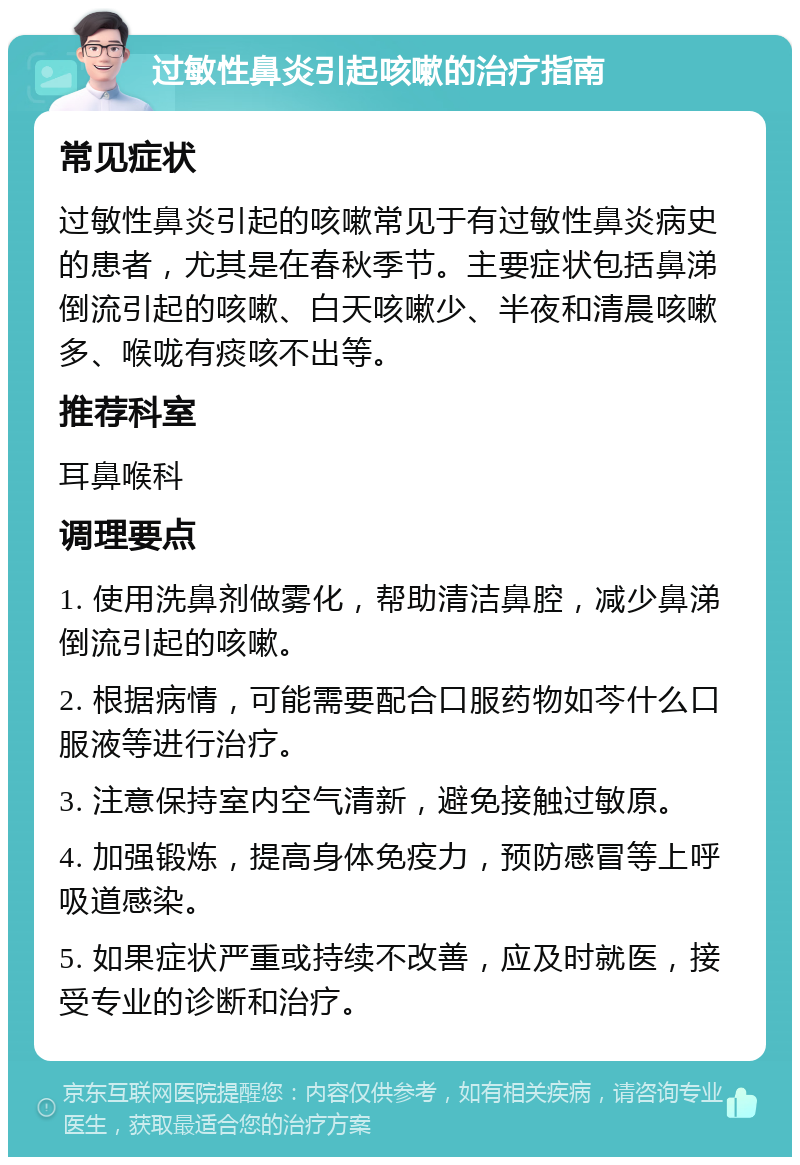 过敏性鼻炎引起咳嗽的治疗指南 常见症状 过敏性鼻炎引起的咳嗽常见于有过敏性鼻炎病史的患者，尤其是在春秋季节。主要症状包括鼻涕倒流引起的咳嗽、白天咳嗽少、半夜和清晨咳嗽多、喉咙有痰咳不出等。 推荐科室 耳鼻喉科 调理要点 1. 使用洗鼻剂做雾化，帮助清洁鼻腔，减少鼻涕倒流引起的咳嗽。 2. 根据病情，可能需要配合口服药物如芩什么口服液等进行治疗。 3. 注意保持室内空气清新，避免接触过敏原。 4. 加强锻炼，提高身体免疫力，预防感冒等上呼吸道感染。 5. 如果症状严重或持续不改善，应及时就医，接受专业的诊断和治疗。