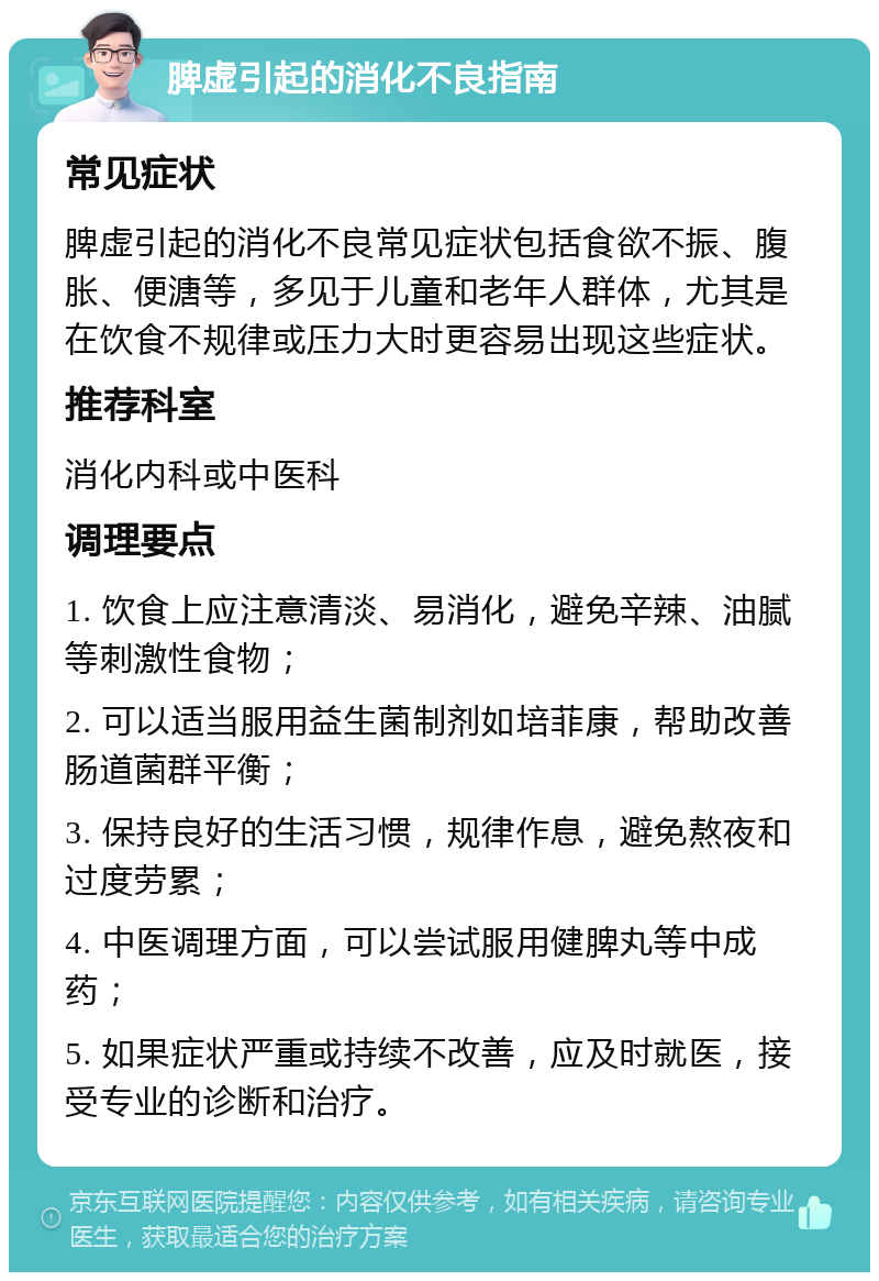 脾虚引起的消化不良指南 常见症状 脾虚引起的消化不良常见症状包括食欲不振、腹胀、便溏等，多见于儿童和老年人群体，尤其是在饮食不规律或压力大时更容易出现这些症状。 推荐科室 消化内科或中医科 调理要点 1. 饮食上应注意清淡、易消化，避免辛辣、油腻等刺激性食物； 2. 可以适当服用益生菌制剂如培菲康，帮助改善肠道菌群平衡； 3. 保持良好的生活习惯，规律作息，避免熬夜和过度劳累； 4. 中医调理方面，可以尝试服用健脾丸等中成药； 5. 如果症状严重或持续不改善，应及时就医，接受专业的诊断和治疗。