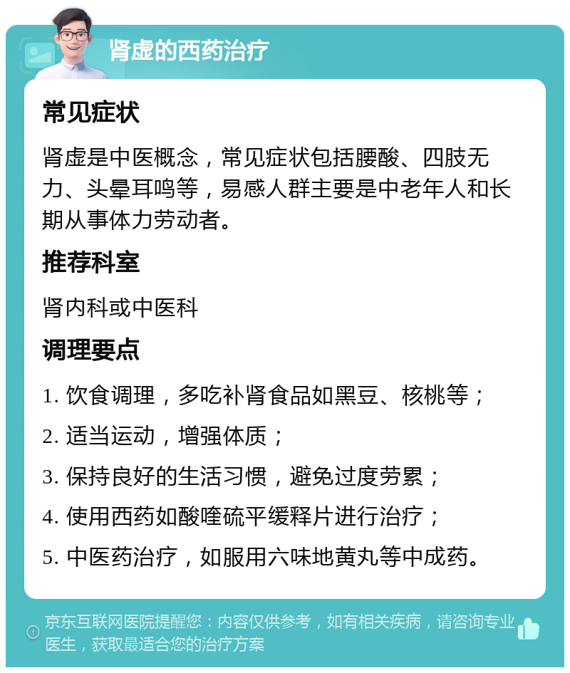 肾虚的西药治疗 常见症状 肾虚是中医概念，常见症状包括腰酸、四肢无力、头晕耳鸣等，易感人群主要是中老年人和长期从事体力劳动者。 推荐科室 肾内科或中医科 调理要点 1. 饮食调理，多吃补肾食品如黑豆、核桃等； 2. 适当运动，增强体质； 3. 保持良好的生活习惯，避免过度劳累； 4. 使用西药如酸喹硫平缓释片进行治疗； 5. 中医药治疗，如服用六味地黄丸等中成药。