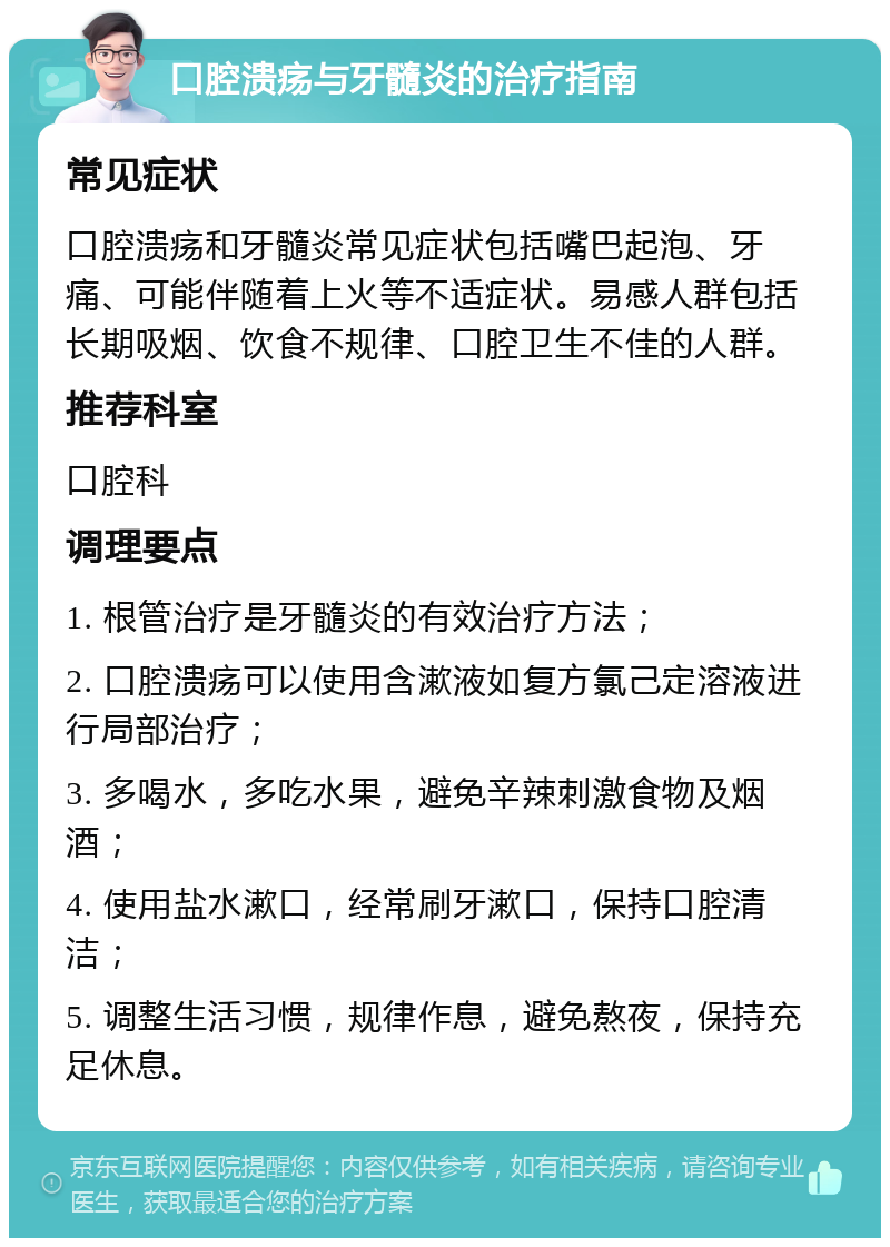 口腔溃疡与牙髓炎的治疗指南 常见症状 口腔溃疡和牙髓炎常见症状包括嘴巴起泡、牙痛、可能伴随着上火等不适症状。易感人群包括长期吸烟、饮食不规律、口腔卫生不佳的人群。 推荐科室 口腔科 调理要点 1. 根管治疗是牙髓炎的有效治疗方法； 2. 口腔溃疡可以使用含漱液如复方氯己定溶液进行局部治疗； 3. 多喝水，多吃水果，避免辛辣刺激食物及烟酒； 4. 使用盐水漱口，经常刷牙漱口，保持口腔清洁； 5. 调整生活习惯，规律作息，避免熬夜，保持充足休息。