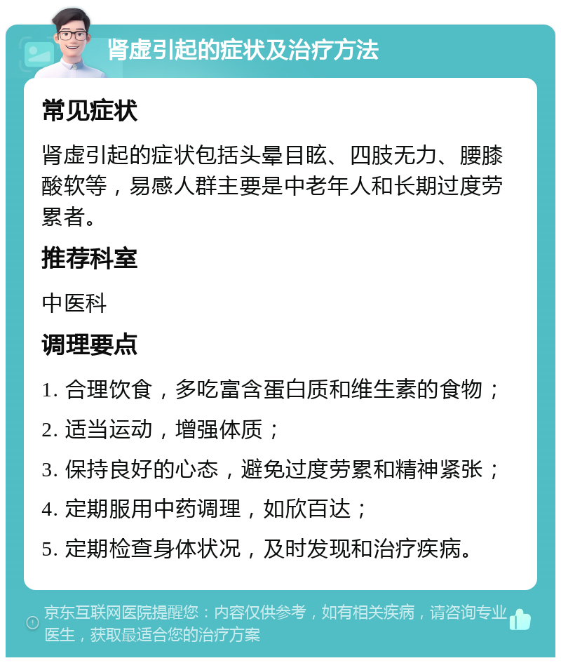 肾虚引起的症状及治疗方法 常见症状 肾虚引起的症状包括头晕目眩、四肢无力、腰膝酸软等，易感人群主要是中老年人和长期过度劳累者。 推荐科室 中医科 调理要点 1. 合理饮食，多吃富含蛋白质和维生素的食物； 2. 适当运动，增强体质； 3. 保持良好的心态，避免过度劳累和精神紧张； 4. 定期服用中药调理，如欣百达； 5. 定期检查身体状况，及时发现和治疗疾病。