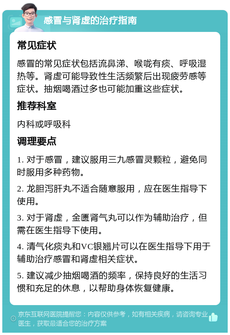 感冒与肾虚的治疗指南 常见症状 感冒的常见症状包括流鼻涕、喉咙有痰、呼吸湿热等。肾虚可能导致性生活频繁后出现疲劳感等症状。抽烟喝酒过多也可能加重这些症状。 推荐科室 内科或呼吸科 调理要点 1. 对于感冒，建议服用三九感冒灵颗粒，避免同时服用多种药物。 2. 龙胆泻肝丸不适合随意服用，应在医生指导下使用。 3. 对于肾虚，金匮肾气丸可以作为辅助治疗，但需在医生指导下使用。 4. 清气化痰丸和VC银翘片可以在医生指导下用于辅助治疗感冒和肾虚相关症状。 5. 建议减少抽烟喝酒的频率，保持良好的生活习惯和充足的休息，以帮助身体恢复健康。