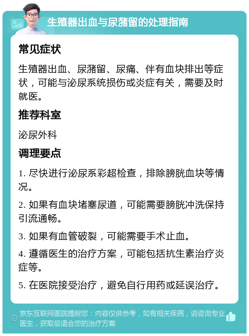 生殖器出血与尿潴留的处理指南 常见症状 生殖器出血、尿潴留、尿痛、伴有血块排出等症状，可能与泌尿系统损伤或炎症有关，需要及时就医。 推荐科室 泌尿外科 调理要点 1. 尽快进行泌尿系彩超检查，排除膀胱血块等情况。 2. 如果有血块堵塞尿道，可能需要膀胱冲洗保持引流通畅。 3. 如果有血管破裂，可能需要手术止血。 4. 遵循医生的治疗方案，可能包括抗生素治疗炎症等。 5. 在医院接受治疗，避免自行用药或延误治疗。