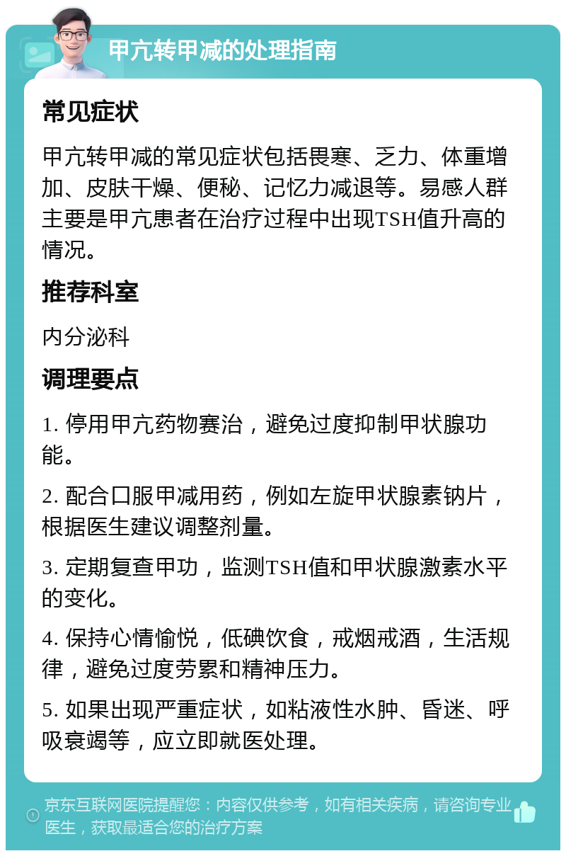 甲亢转甲减的处理指南 常见症状 甲亢转甲减的常见症状包括畏寒、乏力、体重增加、皮肤干燥、便秘、记忆力减退等。易感人群主要是甲亢患者在治疗过程中出现TSH值升高的情况。 推荐科室 内分泌科 调理要点 1. 停用甲亢药物赛治，避免过度抑制甲状腺功能。 2. 配合口服甲减用药，例如左旋甲状腺素钠片，根据医生建议调整剂量。 3. 定期复查甲功，监测TSH值和甲状腺激素水平的变化。 4. 保持心情愉悦，低碘饮食，戒烟戒酒，生活规律，避免过度劳累和精神压力。 5. 如果出现严重症状，如粘液性水肿、昏迷、呼吸衰竭等，应立即就医处理。