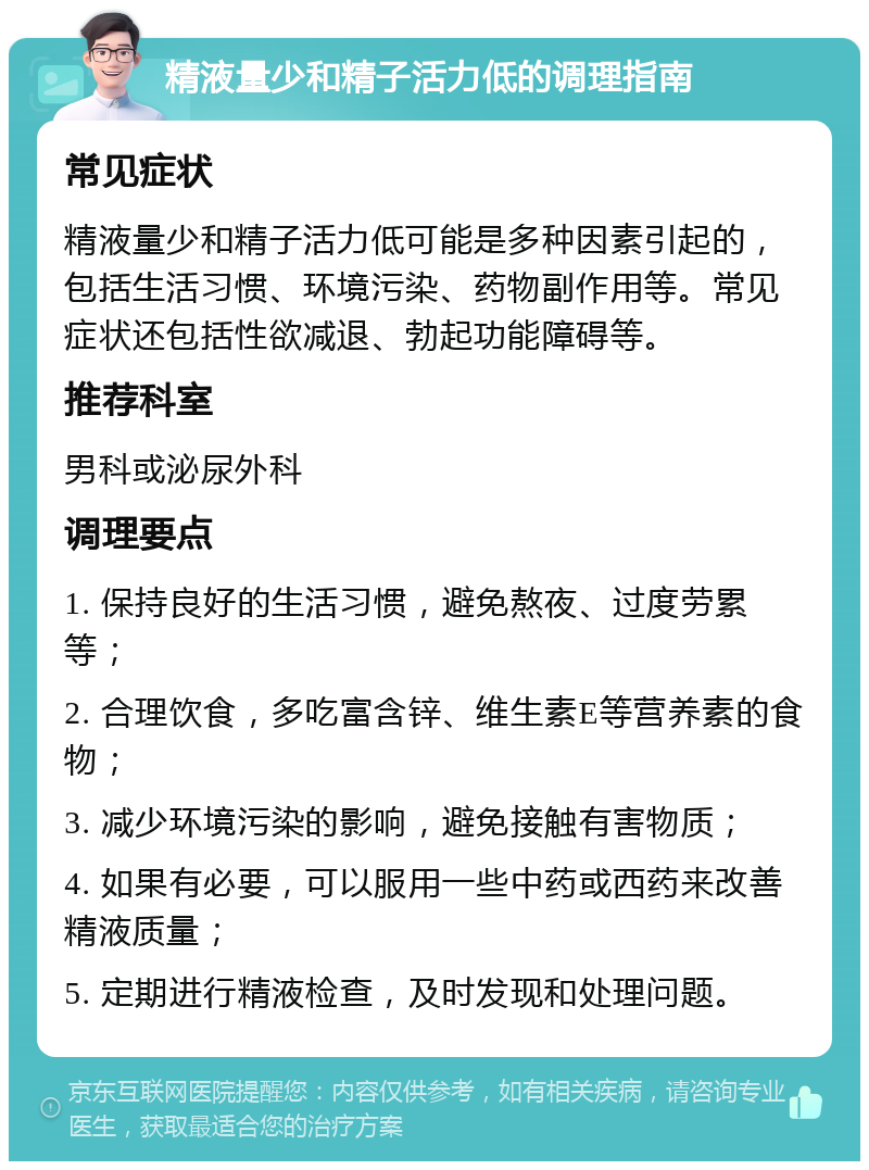 精液量少和精子活力低的调理指南 常见症状 精液量少和精子活力低可能是多种因素引起的，包括生活习惯、环境污染、药物副作用等。常见症状还包括性欲减退、勃起功能障碍等。 推荐科室 男科或泌尿外科 调理要点 1. 保持良好的生活习惯，避免熬夜、过度劳累等； 2. 合理饮食，多吃富含锌、维生素E等营养素的食物； 3. 减少环境污染的影响，避免接触有害物质； 4. 如果有必要，可以服用一些中药或西药来改善精液质量； 5. 定期进行精液检查，及时发现和处理问题。