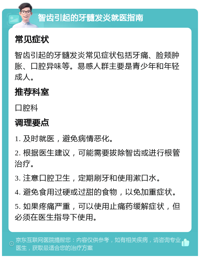 智齿引起的牙髓发炎就医指南 常见症状 智齿引起的牙髓发炎常见症状包括牙痛、脸颊肿胀、口腔异味等。易感人群主要是青少年和年轻成人。 推荐科室 口腔科 调理要点 1. 及时就医，避免病情恶化。 2. 根据医生建议，可能需要拔除智齿或进行根管治疗。 3. 注意口腔卫生，定期刷牙和使用漱口水。 4. 避免食用过硬或过甜的食物，以免加重症状。 5. 如果疼痛严重，可以使用止痛药缓解症状，但必须在医生指导下使用。